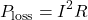 \[P_{\text{loss}} = I^2R\]